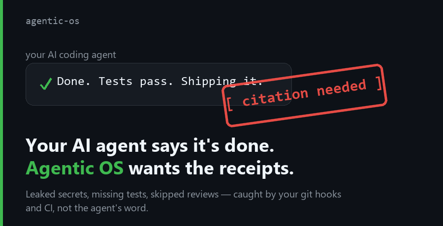 An AI coding agent confidently claims 'Done. Tests pass. Shipping it.' and Agentic OS stamps the claim '[citation needed]'. Agentic OS demands evidence for what your AI agent claims — leaked secrets, missing tests, skipped reviews — through git hooks and CI instead of taking the agent's word.